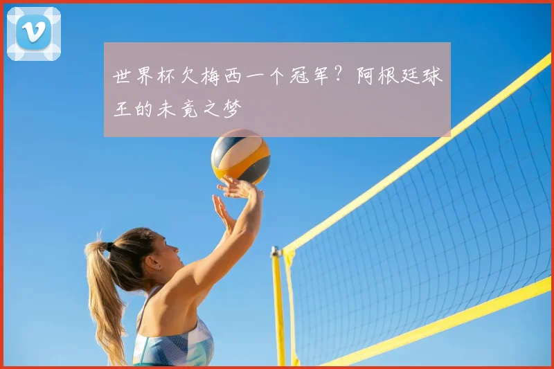 世界杯欠梅西一个冠军？阿根廷球王的未竟之梦