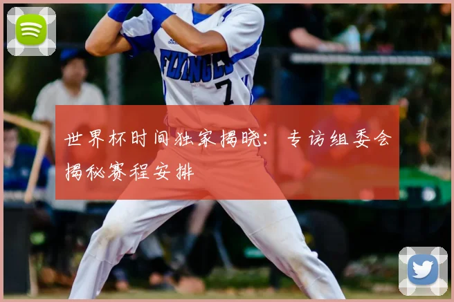 世界杯时间独家揭晓：专访组委会揭秘赛程安排