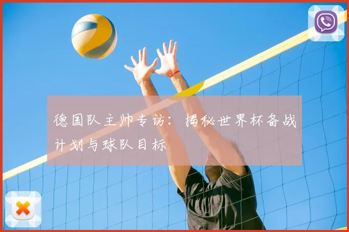 德国队主帅专访：揭秘世界杯备战计划与球队目标